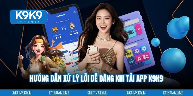 Hướng dẫn xử lý lỗi dễ dàng khi tải app K9K9