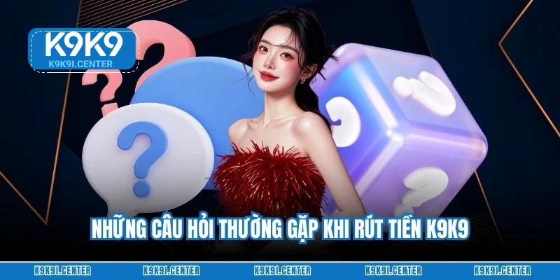 Những câu hỏi thường gặp khi rút tiền K9K9